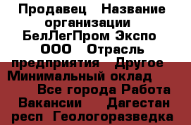 Продавец › Название организации ­ БелЛегПром-Экспо, ООО › Отрасль предприятия ­ Другое › Минимальный оклад ­ 33 000 - Все города Работа » Вакансии   . Дагестан респ.,Геологоразведка п.